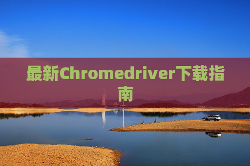 最新Chromedriver下载指南
