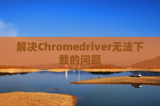 解决Chromedriver无法下载的问题